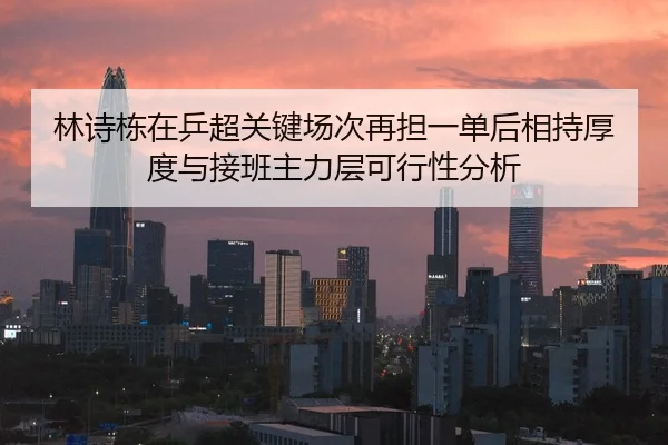 林诗栋在乒超关键场次再担一单后相持厚度与接班主力层可行性分析
