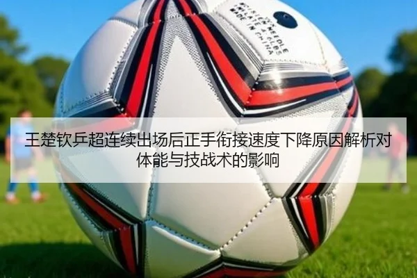 王楚钦乒超连续出场后正手衔接速度下降原因解析对体能与技战术的影响