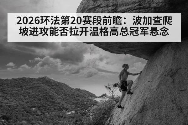 2026环法第20赛段前瞻：波加查爬坡进攻能否拉开温格高总冠军悬念
