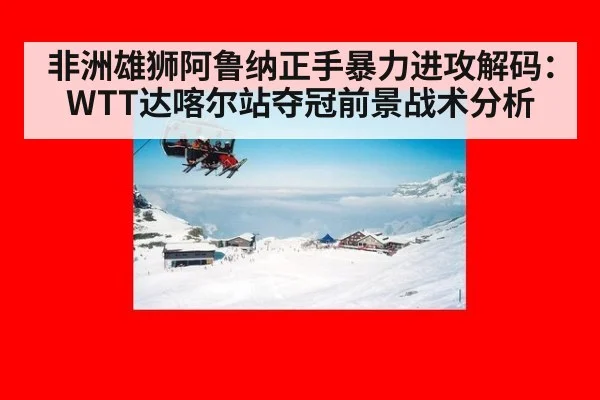 非洲雄狮阿鲁纳正手暴力进攻解码：WTT达喀尔站夺冠前景战术分析