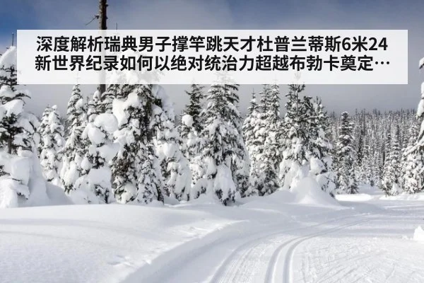 深度解析瑞典男子撑竿跳天才杜普兰蒂斯6米24新世界纪录如何以绝对统治力超越布勃卡奠定无可争议的历史第一人地位